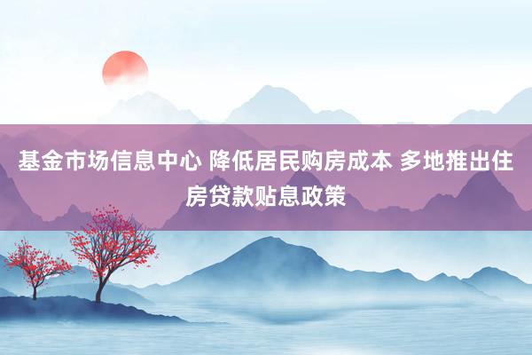 基金市场信息中心 降低居民购房成本 多地推出住房贷款贴息政策