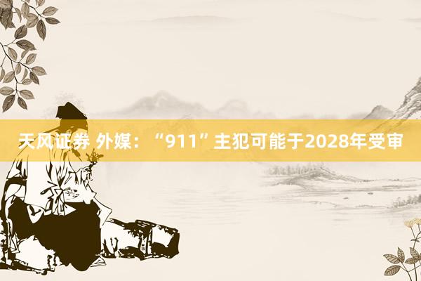 天风证券 外媒:“911”主犯可能于2028年受审