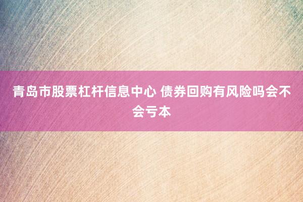 青岛市股票杠杆信息中心 债券回购有风险吗会不会亏本