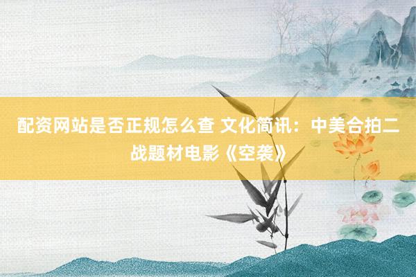 配资网站是否正规怎么查 文化简讯：中美合拍二战题材电影《空袭》
