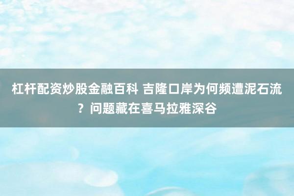 杠杆配资炒股金融百科 吉隆口岸为何频遭泥石流？问题藏在喜马拉雅深谷