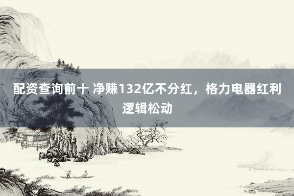 配资查询前十 净赚132亿不分红，格力电器红利逻辑松动