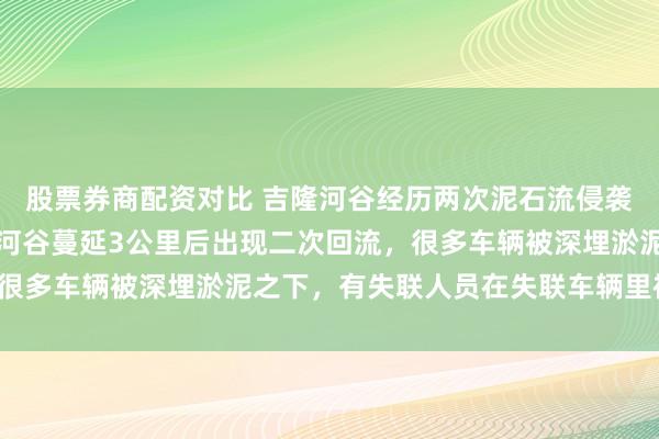 股票券商配资对比 吉隆河谷经历两次泥石流侵袭：泥石流碎屑流沿吉隆河谷蔓延3公里后出现二次回流，很多车辆被深埋淤泥之下，有失联人员在失联车辆里被发现。