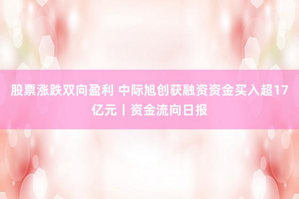 股票涨跌双向盈利 中际旭创获融资资金买入超17亿元丨资金流向日报