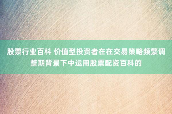 股票行业百科 价值型投资者在在交易策略频繁调整期背景下中运用股票配资百科的