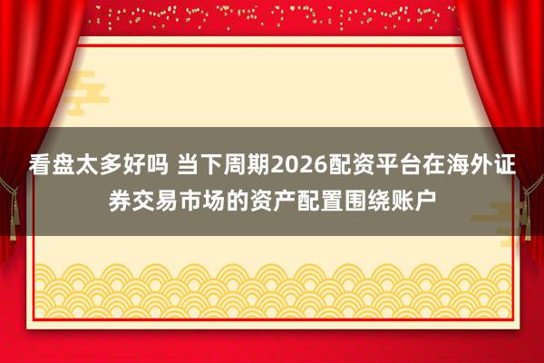 看盘太多好吗 当下周期2026配资平台在海外证券交易市场的资产配置围绕账户