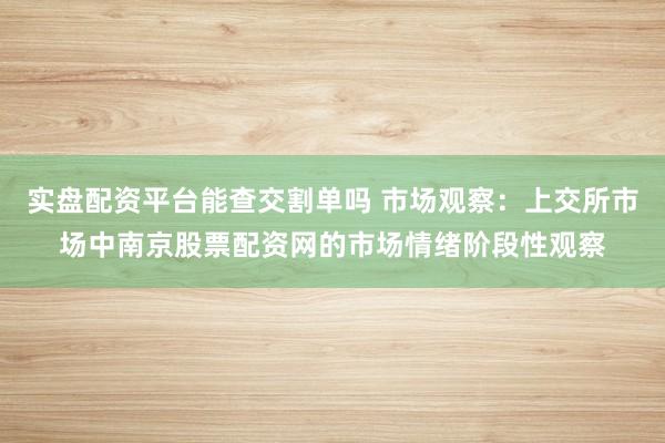 实盘配资平台能查交割单吗 市场观察：上交所市场中南京股票配资网的市场情绪阶段性观察