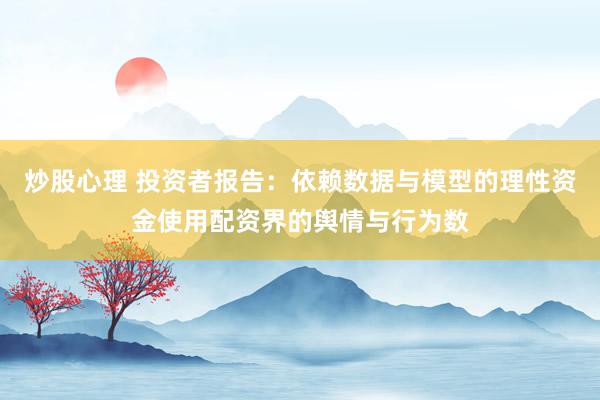 炒股心理 投资者报告：依赖数据与模型的理性资金使用配资界的舆情与行为数