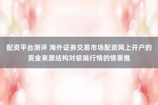 配资平台测评 海外证券交易市场配资网上开户的资金来源结构对极端行情的情景推