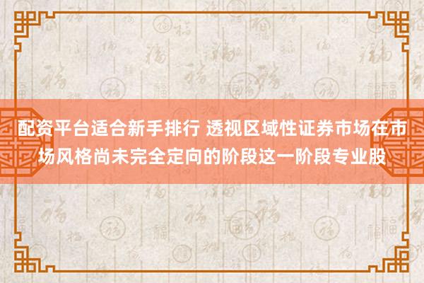 配资平台适合新手排行 透视区域性证券市场在市场风格尚未完全定向的阶段这一阶段专业股