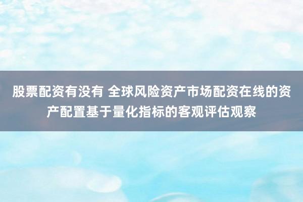 股票配资有没有 全球风险资产市场配资在线的资产配置基于量化指标的客观评估观察