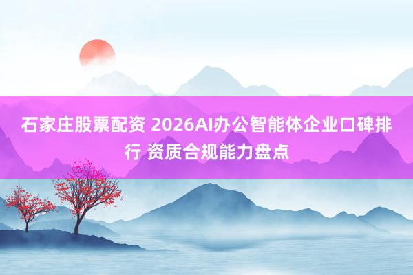 石家庄股票配资 2026AI办公智能体企业口碑排行 资质合规能力盘点