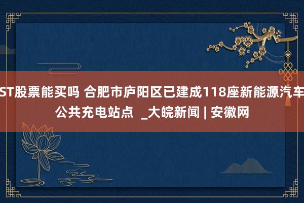 ST股票能买吗 合肥市庐阳区已建成118座新能源汽车公共充电站点  _大皖新闻 | 安徽网