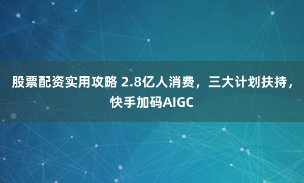 股票配资实用攻略 2.8亿人消费,三大计划扶持,快手加码AIGC