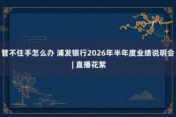 管不住手怎么办 浦发银行2026年半年度业绩说明会 | 直播花絮