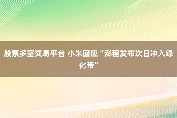 股票多空交易平台 小米回应“澎程发布次日冲入绿化带”