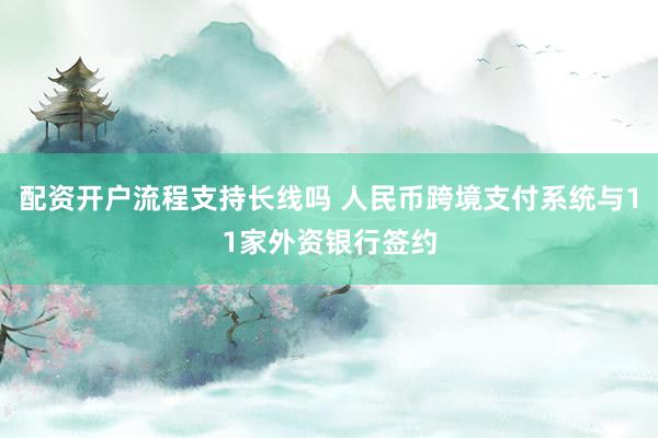 配资开户流程支持长线吗 人民币跨境支付系统与11家外资银行签约