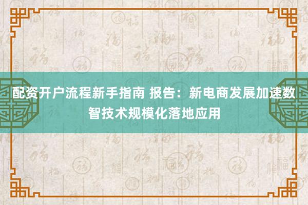 配资开户流程新手指南 报告：新电商发展加速数智技术规模化落地应用