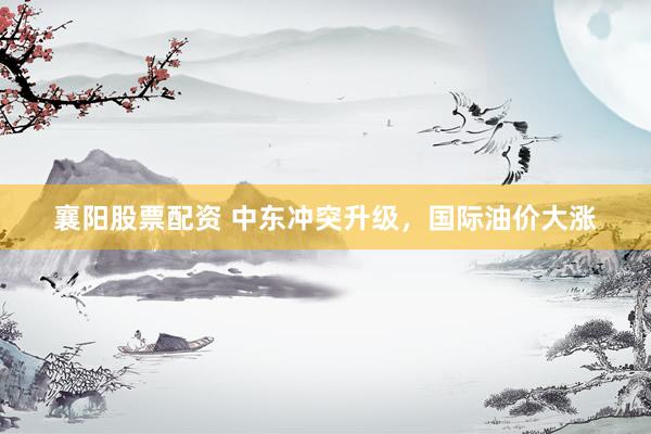 襄阳股票配资 中东冲突升级，国际油价大涨