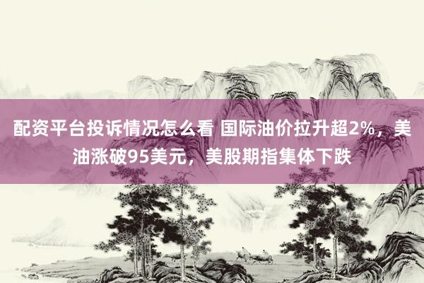 配资平台投诉情况怎么看 国际油价拉升超2%，美油涨破95美元，美股期指集体下跌