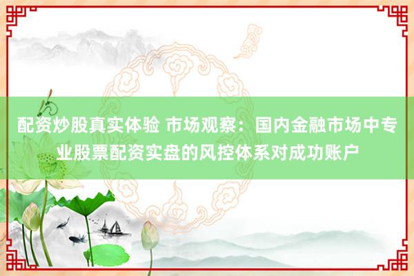 配资炒股真实体验 市场观察：国内金融市场中专业股票配资实盘的风控体系对成功账户