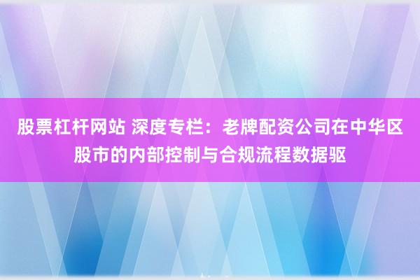股票杠杆网站 深度专栏：老牌配资公司在中华区股市的内部控制与合规流程数据驱