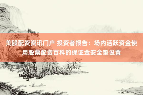 美股配资资讯门户 投资者报告：场内活跃资金使用股票配资百科的保证金安全垫设置