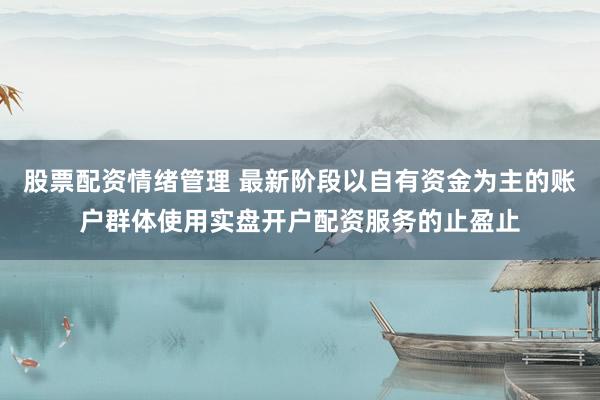 股票配资情绪管理 最新阶段以自有资金为主的账户群体使用实盘开户配资服务的止盈止