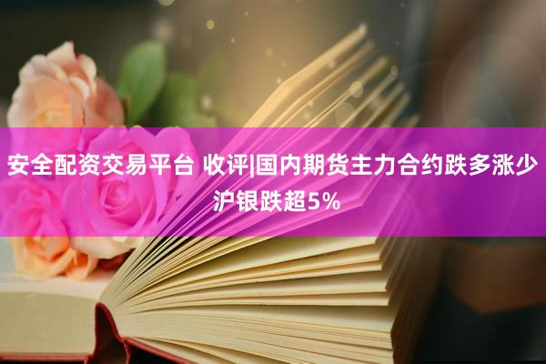 安全配资交易平台 收评|国内期货主力合约跌多涨少 沪银跌超5%