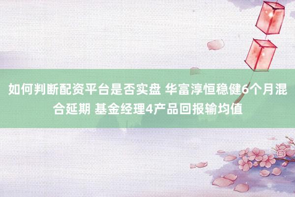 如何判断配资平台是否实盘 华富淳恒稳健6个月混合延期 基金经理4产品回报输均值