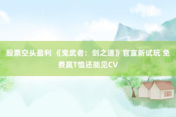 股票空头盈利 《鬼武者：剑之道》官宣新试玩 免费赢T恤还能见CV