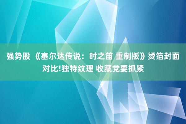 强势股 《塞尔达传说:时之笛 重制版》烫箔封面对比!独特纹理 收藏党要抓紧