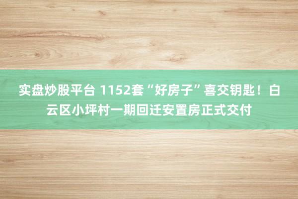 实盘炒股平台 1152套“好房子”喜交钥匙！白云区小坪村一期回迁安置房正式交付