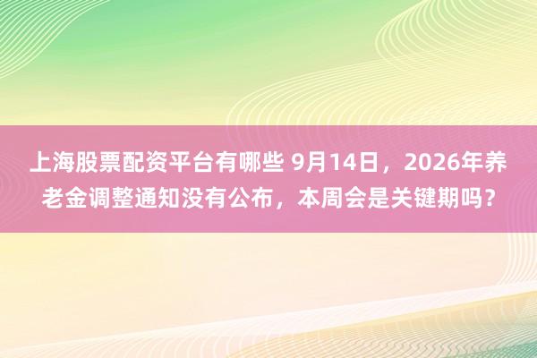 上海股票配资平台有哪些 9月14日，2026年养老金调整通知没有公布，本周会是关键期吗？