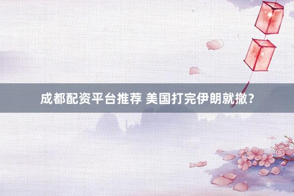 成都配资平台推荐 美国打完伊朗就撤?