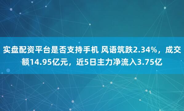 实盘配资平台是否支持手机 风语筑跌2.34%，成交额14.95亿元，近5日主力净流入3.75亿