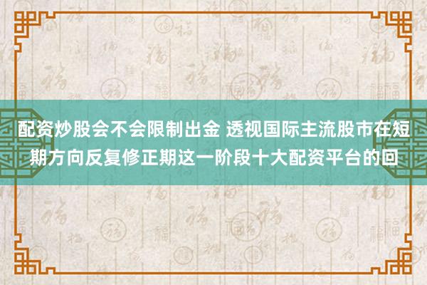 配资炒股会不会限制出金 透视国际主流股市在短期方向反复修正期这一阶段十大配资平台的回