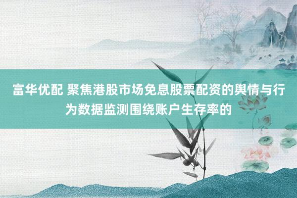 富华优配 聚焦港股市场免息股票配资的舆情与行为数据监测围绕账户生存率的