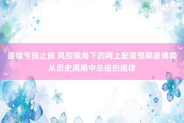 连续亏损止损 风控视角下的网上配资预期差博弈从历史周期中总结的规律