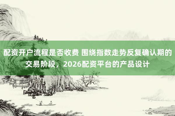 配资开户流程是否收费 围绕指数走势反复确认期的交易阶段，2026配资平台的产品设计