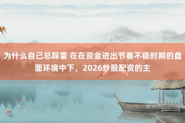 为什么自己总踩雷 在在资金进出节奏不稳时期的盘面环境中下，2026炒股配资的主