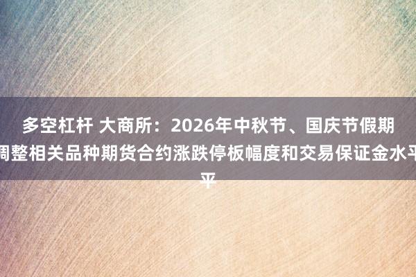 多空杠杆 大商所：2026年中秋节、国庆节假期调整相关品种期货合约涨跌停板幅度和交易保证金水平
