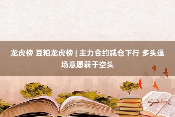 龙虎榜 豆粕龙虎榜 | 主力合约减仓下行 多头退场意愿弱于空头