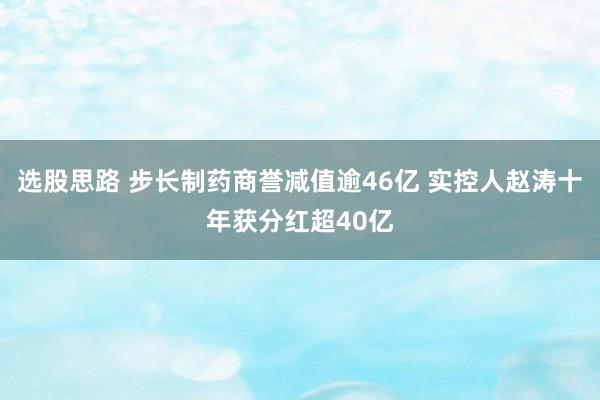 选股思路 步长制药商誉减值逾46亿 实控人赵涛十年获分红超40亿