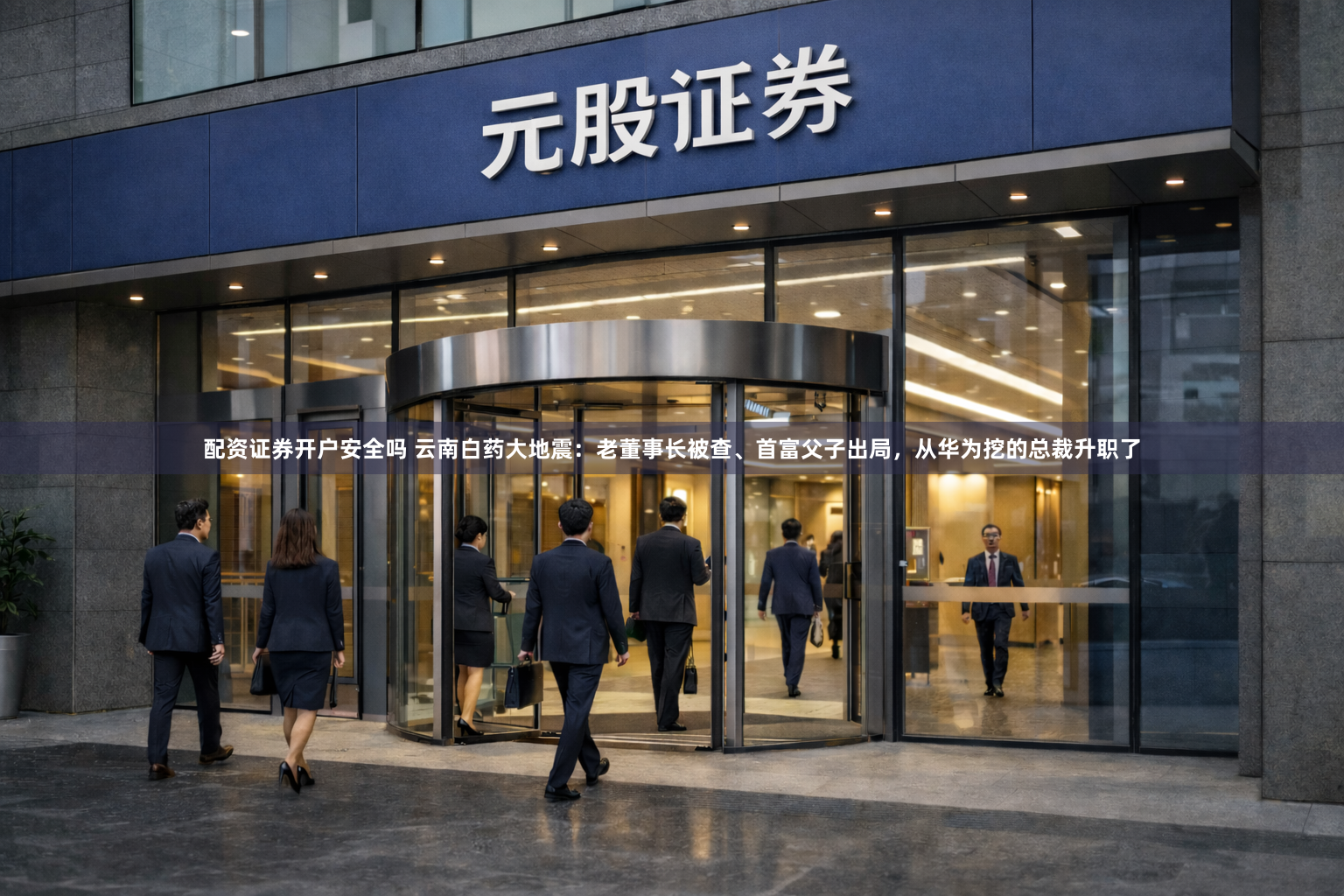 配资证券开户安全吗 云南白药大地震：老董事长被查、首富父子出局，从华为挖的总裁升职了