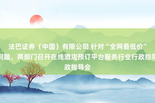 法巴证券（中国）有限公司 针对“全网最低价”等问题，两部门召开在线酒店预订平台服务行业行政指导会