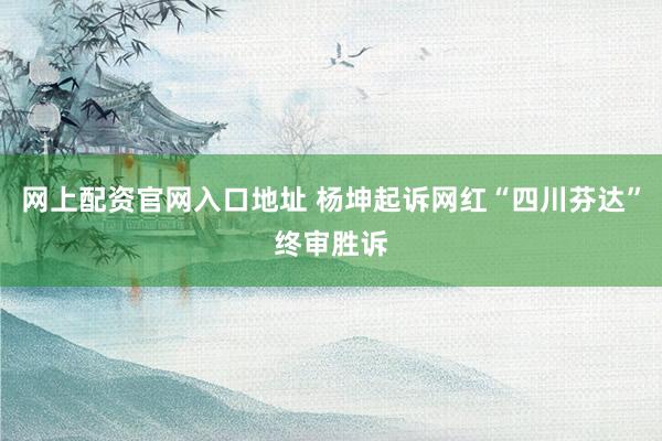 网上配资官网入口地址 杨坤起诉网红“四川芬达”终审胜诉