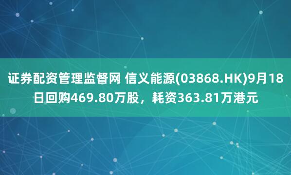 证券配资管理监督网 信义能源(03868.HK)9月18日回购469.80万股，耗资363.81万港元