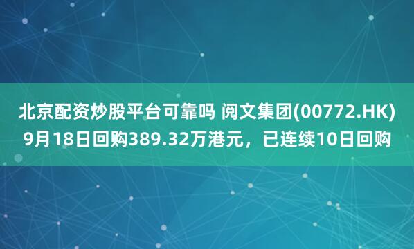 北京配资炒股平台可靠吗 阅文集团(00772.HK)9月18日回购389.32万港元，已连续10日回购