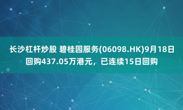 长沙杠杆炒股 碧桂园服务(06098.HK)9月18日回购437.05万港元，已连续15日回购